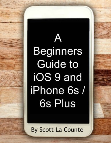 A Beginners Guide to iOS 9 and iPhone 6s / 6s Plus: (For iPhone 4s, iPhone 5, iPhone 5s, and iPhone 5c, iPhone 6, iPhone 6+, iPhone 6s, and iPhone 6s Plus), by Scott La Counte
