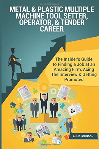 Metal & Plastic Multiple Machine Tool Setter, Operator, & Tender Career (Special: The Insider's Guide to Finding a Job at an Amazing Firm, Acing The Interview & Getting Promoted