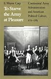 To Starve the Army at Pleasure: Continental Army Administration and American Political Culture, 1775-1783