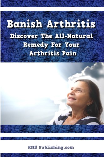 Banish Arthritis: Discover The All-Natural Remedy For Your Arthritis Pain, Get The Arthritis Pain Relief You've Been Aching For!
