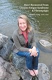 How I Recovered From Chronic Fatigue Syndrome & Fibromyalgia (English Edition)