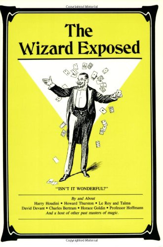 Wizard Exposed: Magic Tricks by and Interviews With Harry Houdini Howard Thurston and Other Past Masters of Magic