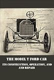 The Model T Ford Car: Its Construction, Operation, and Repair