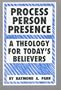 Process, Person, Presence: A Theology for Today's Believers