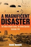 MAGNIFICENT DISASTER: The Failure of Market Garden, The Arnhem Operation, September 1944