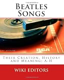 Beatles Songs: Their Creation, History and Meaning: A-H