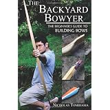 The Backyard Bowyer: The Beginner's Guide to Building Bows