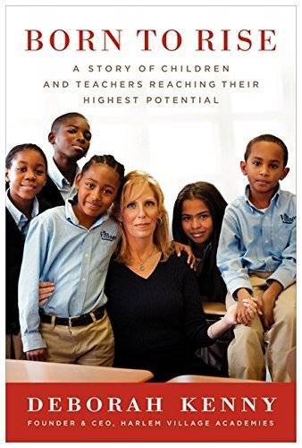 Born to Rise: A Story of Children and Teachers Reaching Their Highest Potential by Deborah Kenny (2012-06-05)