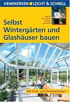 Selbst Wintergärten und Glashäuser bauen: Heimwerken leicht & schnell. Schritt für Schritt richtig gemacht