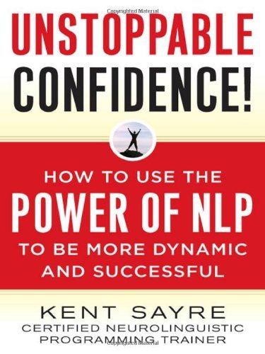 By Kent Sayre Unstoppable Confidence: How to Use the Power of NLP to Be More Dynamic and Successful (1st Edition)