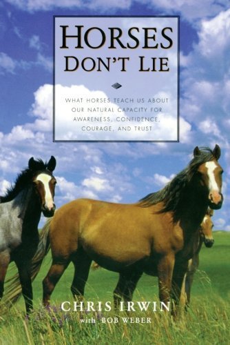 Horses Don't Lie: What Horses Teach Us About Our Natural Capacity for Awareness, Confidence, Courage, and Trust by Chris Irwin (2001-06-28)