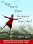 A Big New Free Happy Unusual Life: Self Expression and Spiritual Practice for Those Who Have Time for Neither