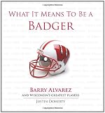 What It Means to Be a Badger: Barry Alvarez and Wisconsins Greatest Players