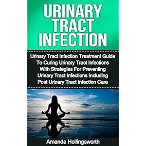 Urinary Tract Infection: Urinary Tract Infection Treatment Guide To Curing Urinary Tract Infections With Strategies For Preventing Urinary Tract Infec