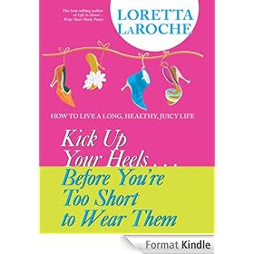 Kick Up Your Heels...Before You're Too Short To Wear Them: How to Live a Long, Healthy, Juicy Life