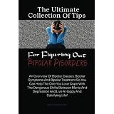 The Ultimate Collection Of Tips For Figuring Out Bipolar Disorders: An Overview Of Bipolar Causes, Bipolar Symptoms And Bipolar Treatment So You Can Help ... And Live A Happy And Satisfying Life!