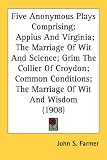 Five Anonymous Plays Comprising: Appius and Virginia; The Marriage of Wit and Science; Grim the Collier of Croydon; Common Conditions; The Marriage of