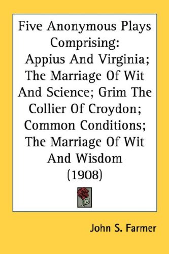 Five Anonymous Plays Comprising: Appius and Virginia; The Marriage of Wit and Science; Grim the Collier of Croydon; Common Conditions; The Marriage of