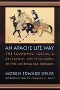 An Apache Life-Way: The Economic, Social, and Religious Institutions of the Chiricahua Indians