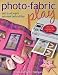 Photo-Fabric Play: Quilt and Craft Projects Your Whole Family Will Love by Krista Halligan