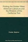Plotting the golden west : American literature and the rhetoric of the California Trail
