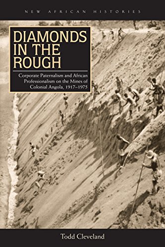 Diamonds in the Rough: Corporate Paternalism and African Professionalism on the Mines of Colonial Angola, 1917-1975 (New African Histories)