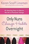 Only Nuns Change Habits Overnight: Fifty-Two Amazing Ways to Master the Art of Personal Change