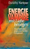 Energievampire mit Liebe besiegen: Neue Methoden gegen psychischen Energieraub - Dorothy Harbour