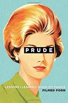 Prude: Lessons I Learned When My Fiancé Filmed Porn Prude: Lessons I Learned When My Fiancé Filmed Porn