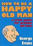 How to be a happy old man : a little guide for grumpy old men