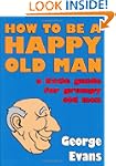 How to be a Happy Old Man: A Little G...