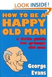 How to be a Happy Old Man: A Little Guide for Grumpy Old Men