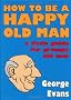How to be a Happy Old Man: A Little Guide for Grumpy Old Men