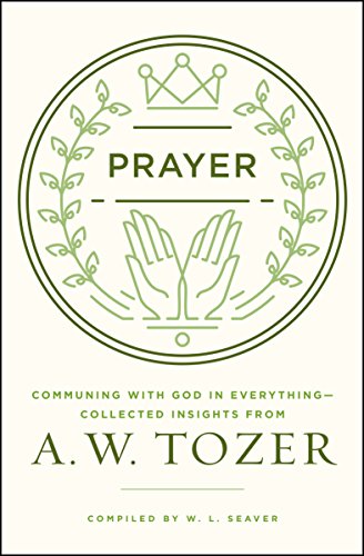 Prayer: Communing with God in Everything--Collected Insights from A. W. Tozer, by A. W. Tozer