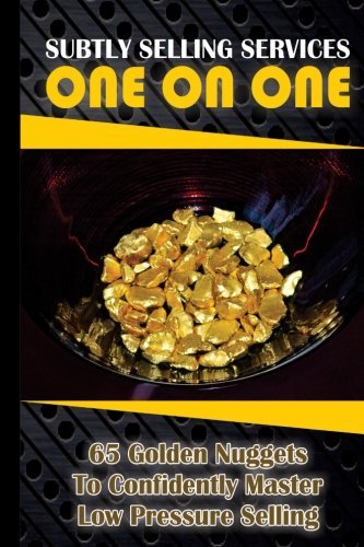 Subtly Selling Services One On One: 65 Golden Nuggets To Confidently Master Low Pressure Selling