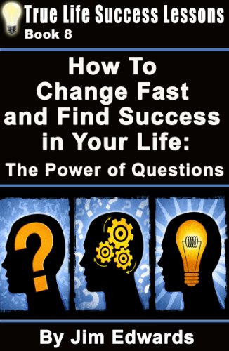 How To Change Fast and Find Success In Your Life: The Power of Questions (True Life Success Lessons Book 8)