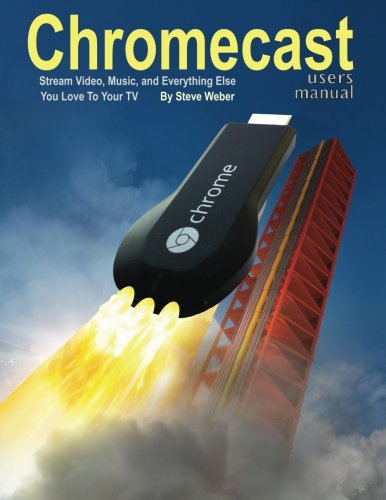 Chromecast Users Manual: Stream Video, Music, and Everything Else You Love to Your TV