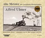 Alte Meister der Eisenbahn-Photographie: Alfred Ulmer: Aufnahmen aus der RBD Stuttgart 1925-1945