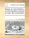 Essay on True Fashion, or the Beauties Natural to Man. by a Spectator.