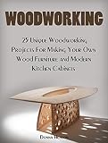 Woodworking: 25 Unique Woodworking Projects For Making Your Own Wood Furniture and Modern Kitchen Cabinets (woodworking, modern kitchen cabinets,modern furniture)