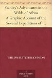 Stanleys Adventures in the Wilds of Africa A Graphic Account of the Several Expeditions of Henry M. Stanley into the Heart of the Dark Continent