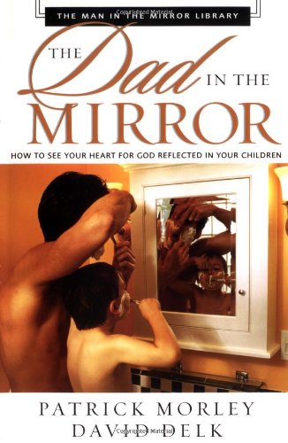 The Dad in the Mirror: How to See Your Heart for God Reflected in Your Children (Man in the Mirror Library)