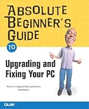 Absolute Beginner's Guide to Upgrading and Fixing Your PC Michael Miller