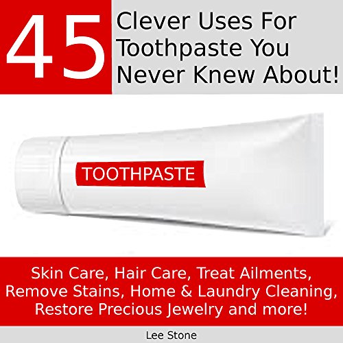 45 Clever Uses For Toothpaste You Never Knew About [Things You Never Knew You Could Do With Toothpaste]: Skin Care, Hair Care, Treat Ailments, Remove Stains, Home and Laundry Cleaning