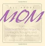 All About Mom: From Mark Twain to Maya Angelou--Insights, Thoughts, And Life Lessons on Motherhood All About Mom: From Mark Twain to Maya Angelou--Insights, Thoughts, And Life Lessons on Motherhood
