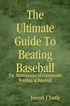 The Ultimate Guide To Beating Baseball: The Mathematics of Consistently Winning at Baseball