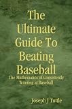 The Ultimate Guide To Beating Baseball: The Mathematics of Consistently Winning at Baseball