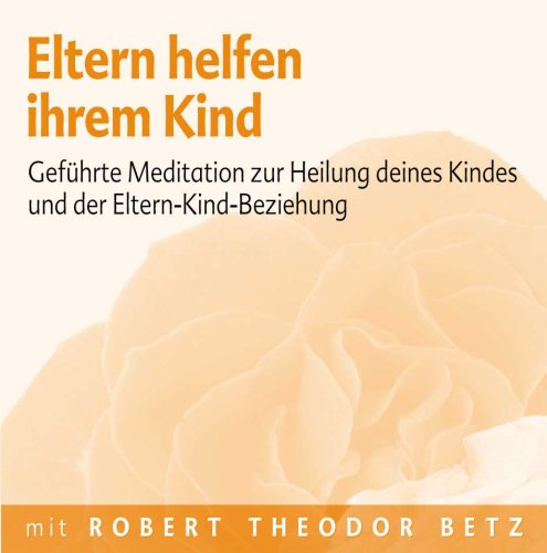 Betz, Robert Eltern helfen ihrem Kind: Gef&uuml;hrt Meditation zur Heilung deines Kindes und der Eltern-Kind-Beziehung