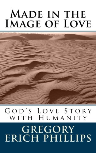 Made in the Image of Love: God's Love Story with Humanity, by Gregory Erich Phillips Made in the Image of Love: God's Love Story with Humanity, by Gregory Erich Phillips