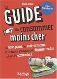 Le Guide du consommer moins cher : Les bons plans, les anti-arnaques et les recours juridiques pour dépenser malin et faire des économies !